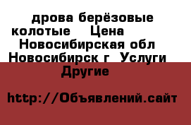 дрова берёзовые колотые  › Цена ­ 1 000 - Новосибирская обл., Новосибирск г. Услуги » Другие   